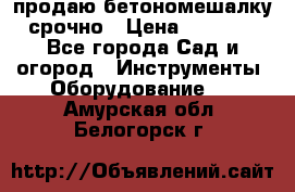 продаю бетономешалку  срочно › Цена ­ 40 000 - Все города Сад и огород » Инструменты. Оборудование   . Амурская обл.,Белогорск г.